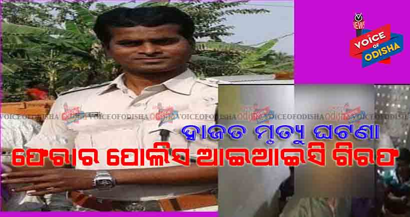 ଫେରାର ପୋଲିସ ଆଇଆଇସି ଗିରଫ, ହାଜତ ମୃତ୍ୟୁ ଘଟଣା