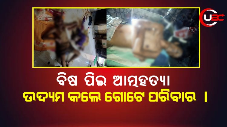 ବିଷ ପିଇ ଆତ୍ମହତ୍ୟା ଉଦ୍ୟମ କଲେ ଗୋଟେ ପରିବାର ।
