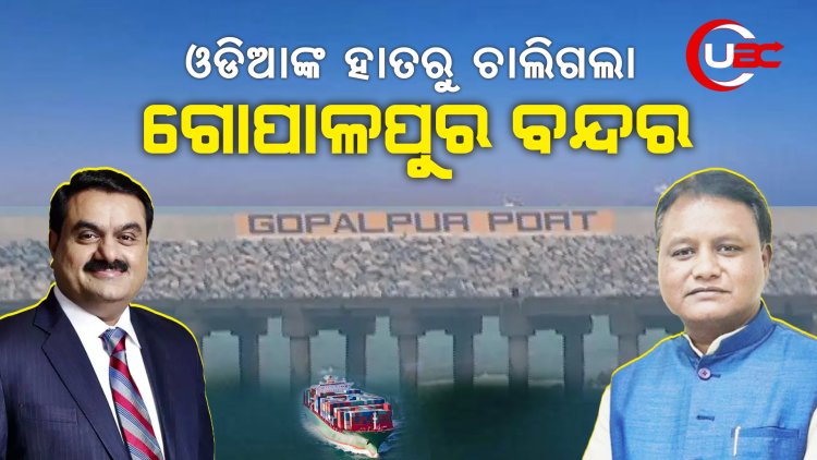 ଓଡିଆଙ୍କ ହାତରୁ ଚାଲିଗଲା ଗୋପାଳପୁର ବନ୍ଦର । ଅଦାନୀ ହାତକୁ ଟେକି ଦେଲେ ବିଜେପି ସରକାର ।